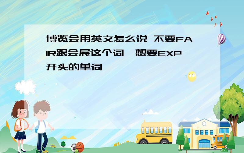 博览会用英文怎么说 不要FAIR跟会展这个词,想要EXP开头的单词