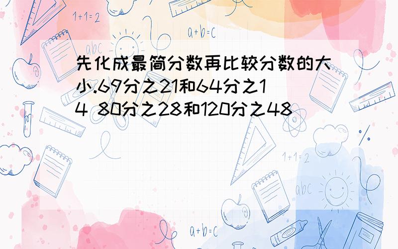 先化成最简分数再比较分数的大小.69分之21和64分之14 80分之28和120分之48