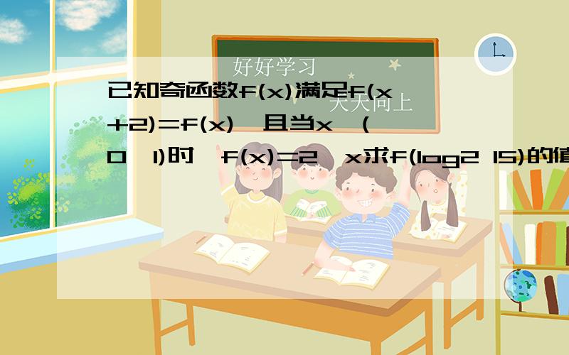 已知奇函数f(x)满足f(x+2)=f(x),且当x∈(0,1)时,f(x)=2^x求f(log2 15)的值