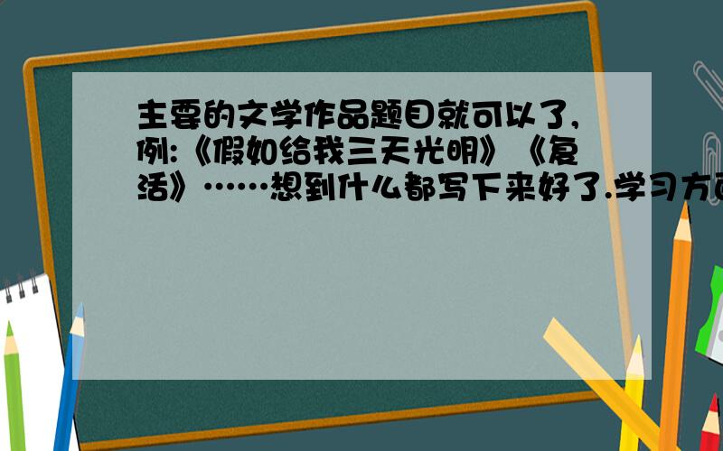 主要的文学作品题目就可以了,例:《假如给我三天光明》《复活》……想到什么都写下来好了.学习方面的吧,也可以说是有教育意义的.我是初一的,要参加星火文学社.希望大家帮个忙.