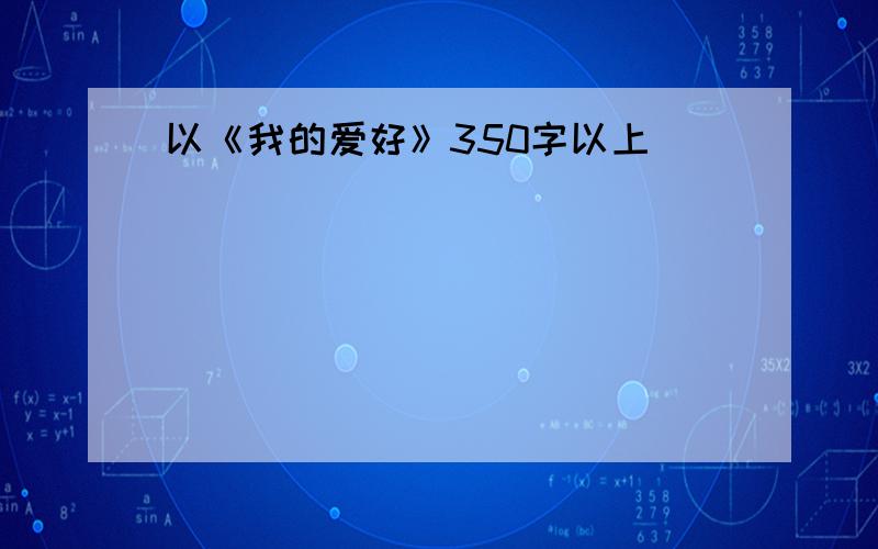 以《我的爱好》350字以上