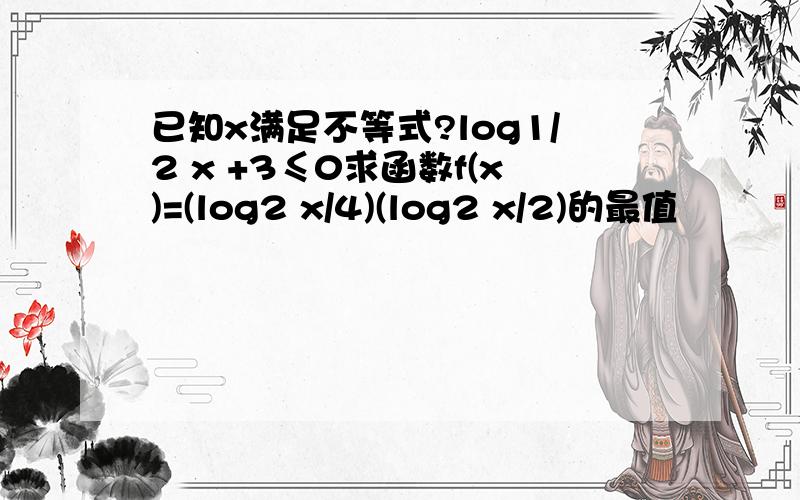 已知x满足不等式?log1/2 x +3≤0求函数f(x)=(log2 x/4)(log2 x/2)的最值