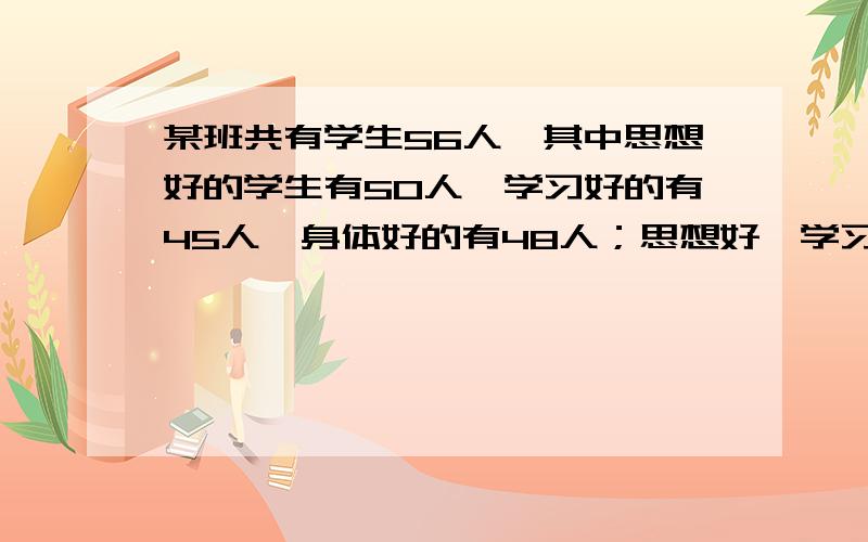 某班共有学生56人,其中思想好的学生有50人,学习好的有45人,身体好的有48人；思想好、学习也好的有40人,思想好身体也好的学生有44人,学习好身体也好的学生有38人,这个班上有多少个思想好