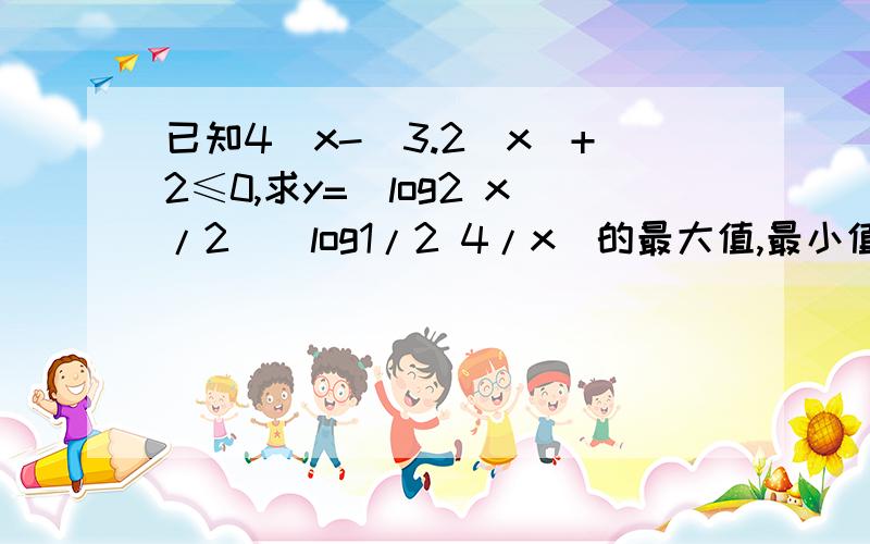 已知4^x-(3.2^x)+2≤0,求y=(log2 x/2)(log1/2 4/x)的最大值,最小值...