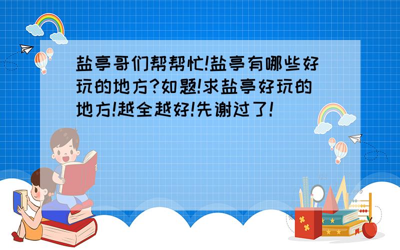 盐亭哥们帮帮忙!盐亭有哪些好玩的地方?如题!求盐亭好玩的地方!越全越好!先谢过了!