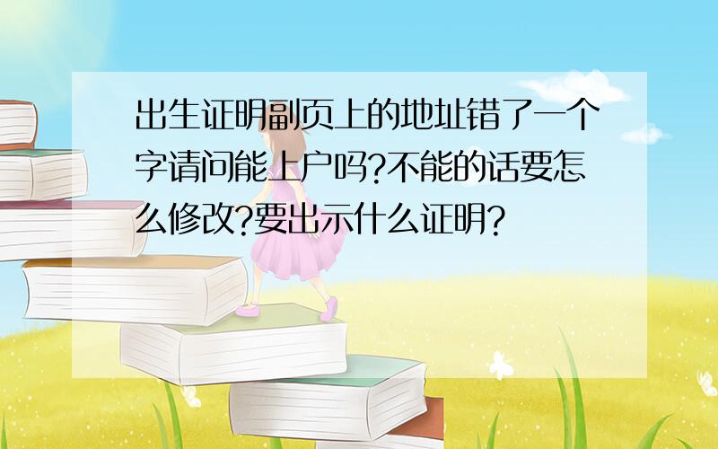 出生证明副页上的地址错了一个字请问能上户吗?不能的话要怎么修改?要出示什么证明?