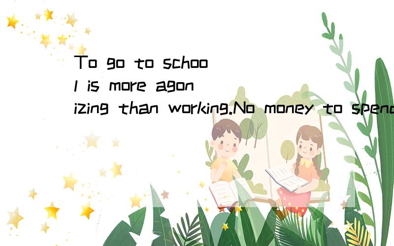 To go to school is more agonizing than working.No money to spend is the most agonizing thing.Flying a plane is the most energetic thing.Dancing is more energetic than singing.可以帮我指出这些句子语法有没有错误．