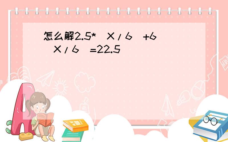 怎么解2.5*（X/6）+6(X/6)=22.5