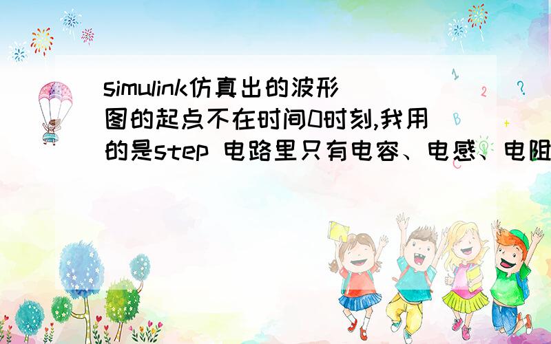 simulink仿真出的波形图的起点不在时间0时刻,我用的是step 电路里只有电容、电感、电阻.目的是仿真出波的震荡过程