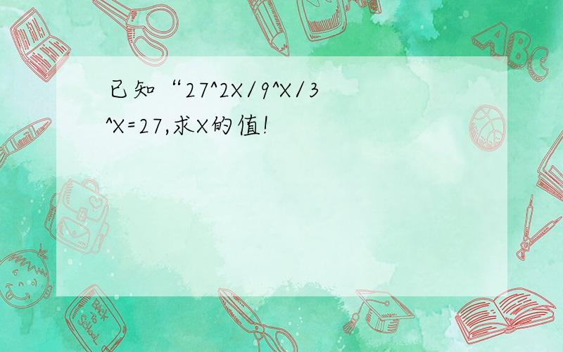 已知“27^2X/9^X/3^X=27,求X的值!