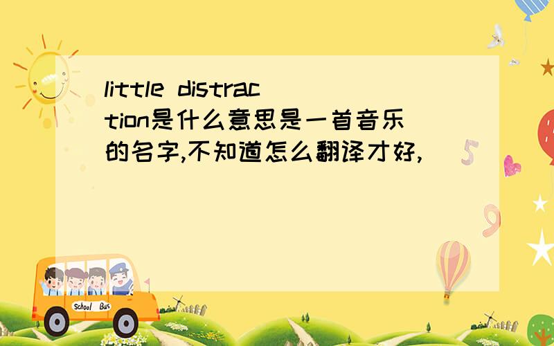 little distraction是什么意思是一首音乐的名字,不知道怎么翻译才好,