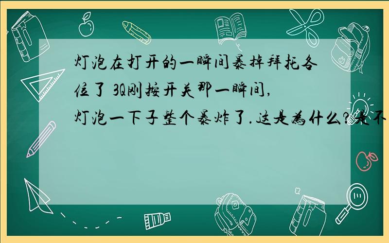 灯泡在打开的一瞬间暴掉拜托各位了 3Q刚按开关那一瞬间,灯泡一下子整个暴炸了.这是为什么?是不是电压有问题?还是灯泡的问题?