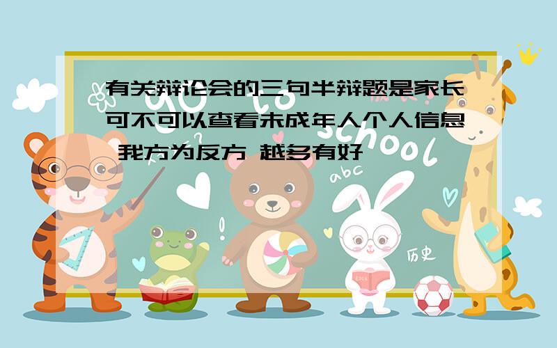 有关辩论会的三句半辩题是家长可不可以查看未成年人个人信息 我方为反方 越多有好