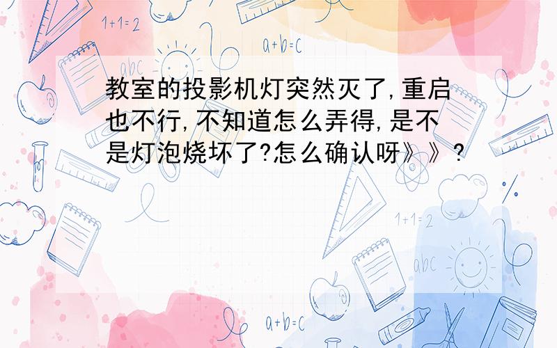 教室的投影机灯突然灭了,重启也不行,不知道怎么弄得,是不是灯泡烧坏了?怎么确认呀》》?