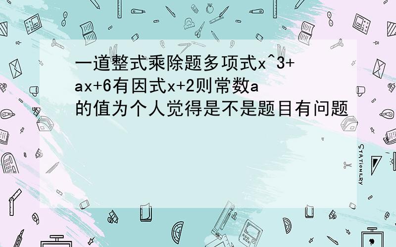 一道整式乘除题多项式x^3+ax+6有因式x+2则常数a的值为个人觉得是不是题目有问题