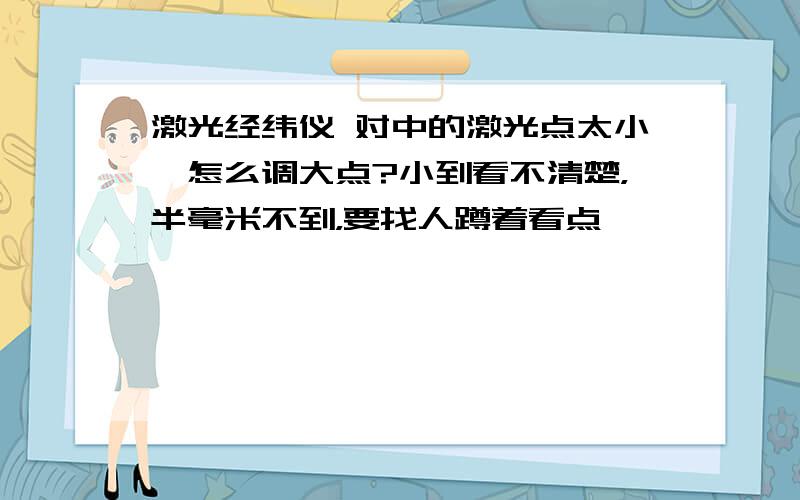 激光经纬仪 对中的激光点太小,怎么调大点?小到看不清楚，半毫米不到，要找人蹲着看点