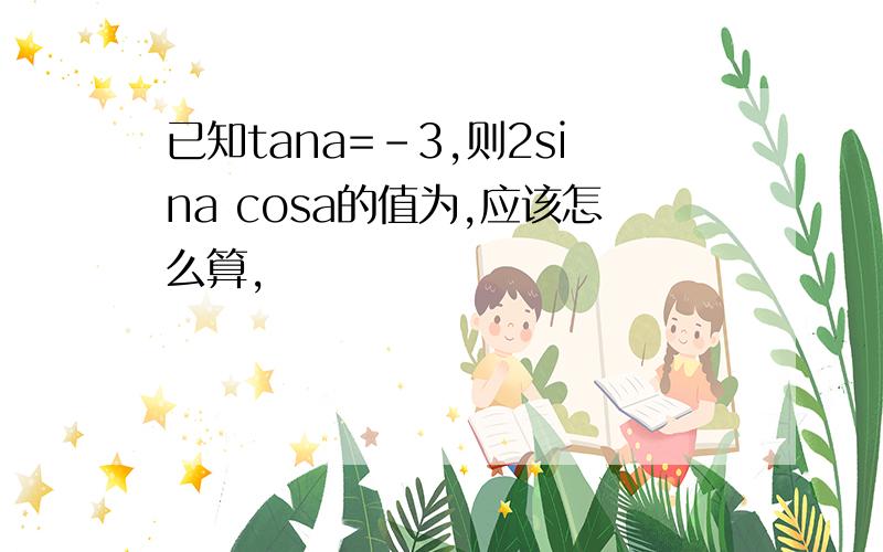 已知tana=-3,则2sina cosa的值为,应该怎么算,