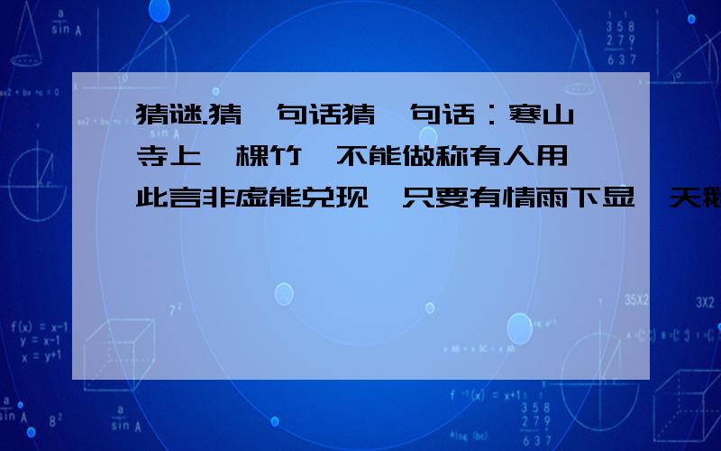 猜谜.猜一句话猜一句话：寒山寺上一棵竹,不能做称有人用,此言非虚能兑现,只要有情雨下显,天鹅一出鸟不见.每句话都能猜出一个字,一共五个字,连成一句话