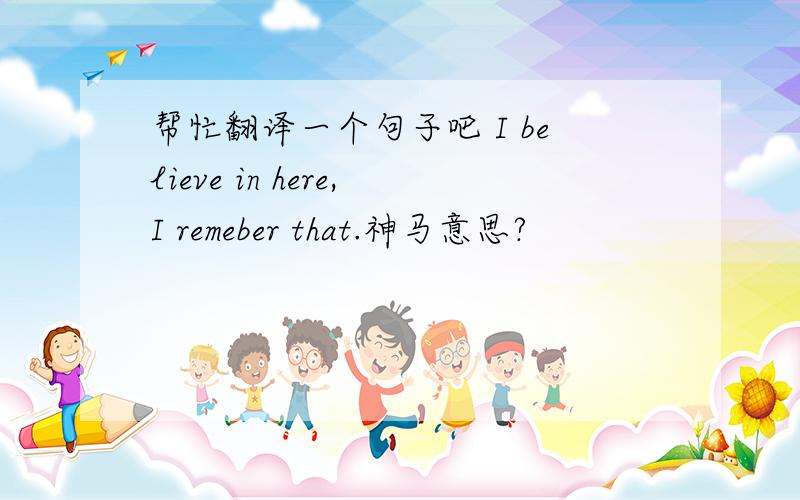 帮忙翻译一个句子吧 I believe in here,I remeber that.神马意思?