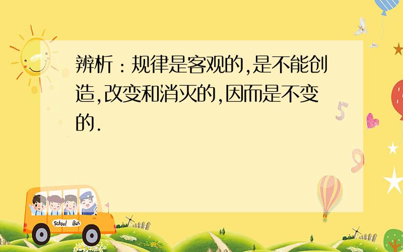 辨析：规律是客观的,是不能创造,改变和消灭的,因而是不变的.