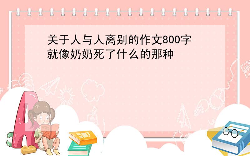 关于人与人离别的作文800字就像奶奶死了什么的那种