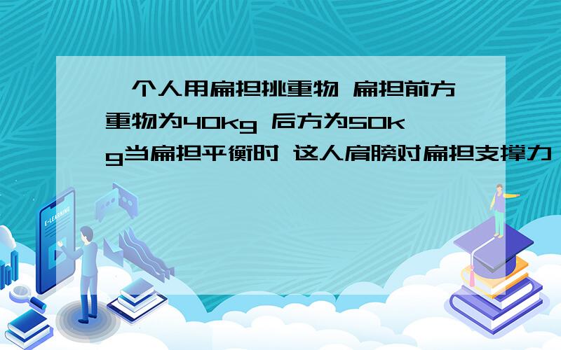 一个人用扁担挑重物 扁担前方重物为40kg 后方为50kg当扁担平衡时 这人肩膀对扁担支撑力