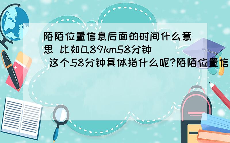 陌陌位置信息后面的时间什么意思 比如0.89km58分钟 这个58分钟具体指什么呢?陌陌位置信息后面的时间什么意思 比如0.89km58分钟 这个58分钟具体指什么呢?