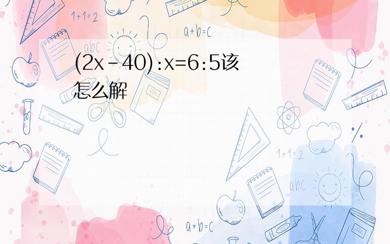 (2x-40):x=6:5该怎么解