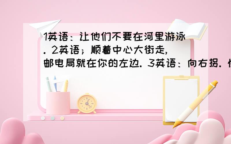 1英语：让他们不要在河里游泳. 2英语；顺着中心大街走,邮电局就在你的左边. 3英语：向右拐. 快!谢