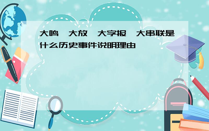 大鸣、大放、大字报、大串联是什么历史事件说明理由