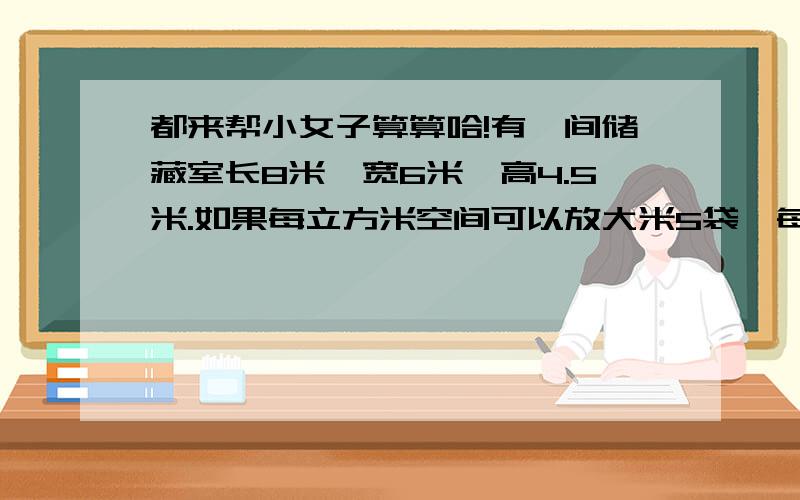 都来帮小女子算算哈!有一间储藏室长8米,宽6米,高4.5米.如果每立方米空间可以放大米5袋,每袋大米重50千克,这间储藏室一共可以存放大米多少吨?