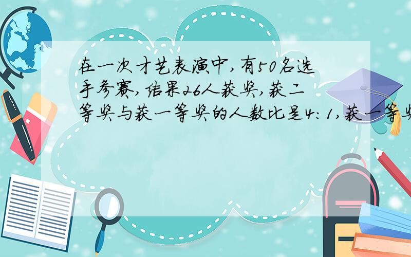 在一次才艺表演中,有50名选手参赛,结果26人获奖,获二等奖与获一等奖的人数比是4:1,获一等奖人数是获奖人数的1\8,有几人获得一等奖?搞错了，是：在一次才艺表演中,有50名选手参赛，结果26