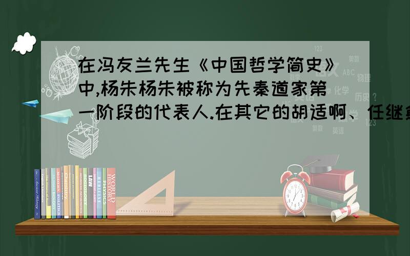 在冯友兰先生《中国哲学简史》中,杨朱杨朱被称为先秦道家第一阶段的代表人.在其它的胡适啊、任继愈等学者的《中国哲学史》中有议论杨朱吗?杨朱又是什么地位呢?