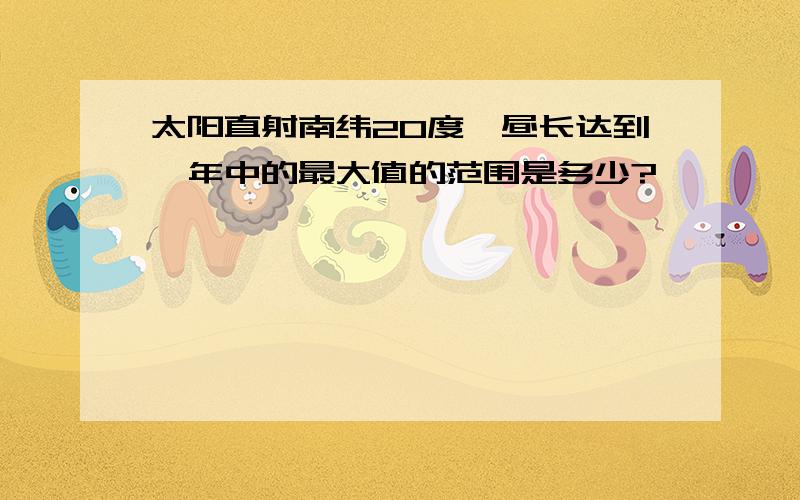 太阳直射南纬20度,昼长达到一年中的最大值的范围是多少?