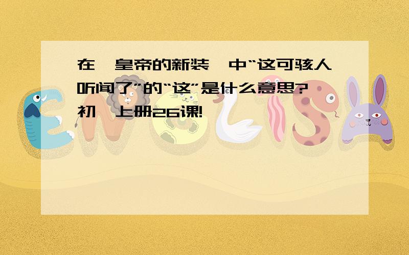 在《皇帝的新装》中“这可骇人听闻了”的“这”是什么意思?初一上册26课!