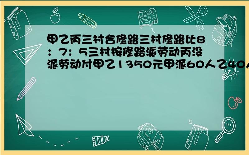 甲乙丙三村合修路三村修路比8：7：5三村按修路派劳动丙没派劳动付甲乙1350元甲派60人乙40人甲乙各分多少元