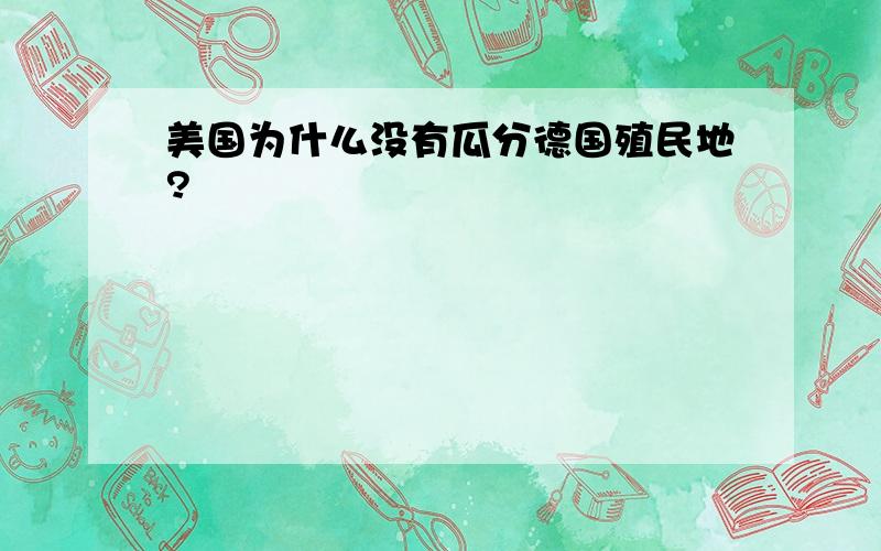 美国为什么没有瓜分德国殖民地?