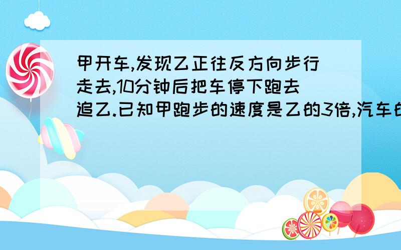 甲开车,发现乙正往反方向步行走去,10分钟后把车停下跑去追乙.已知甲跑步的速度是乙的3倍,汽车的速度是乙的10倍,问甲追上乙需要几分钟?