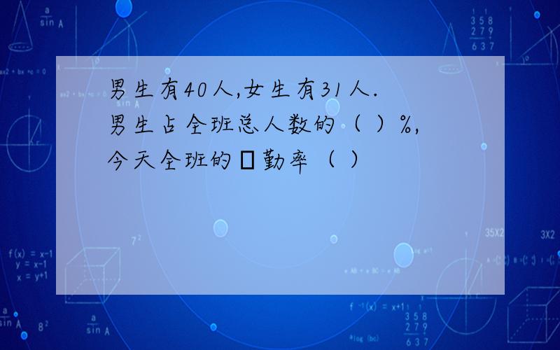 男生有40人,女生有31人.男生占全班总人数的（ ）%,今天全班的岀勤率（ ）