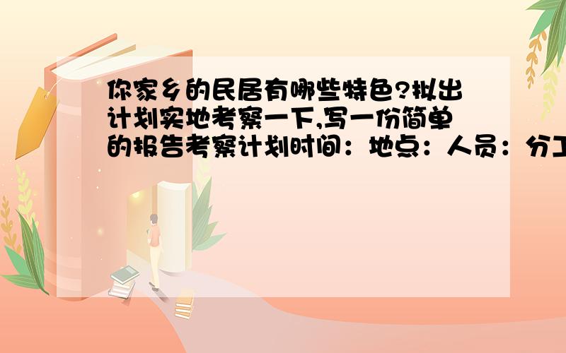 你家乡的民居有哪些特色?拟出计划实地考察一下,写一份简单的报告考察计划时间：地点：人员：分工求大神帮