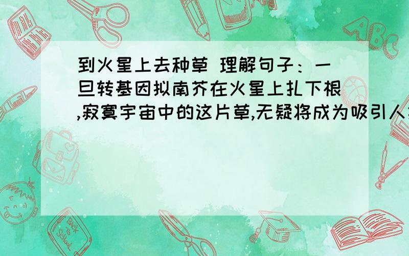 到火星上去种草 理解句子：一旦转基因拟南芥在火星上扎下根,寂寞宇宙中的这片草,无疑将成为吸引人类登临火星的一种无声的号召.