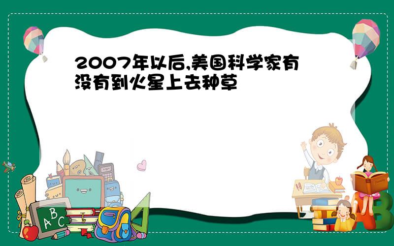 2007年以后,美国科学家有没有到火星上去种草