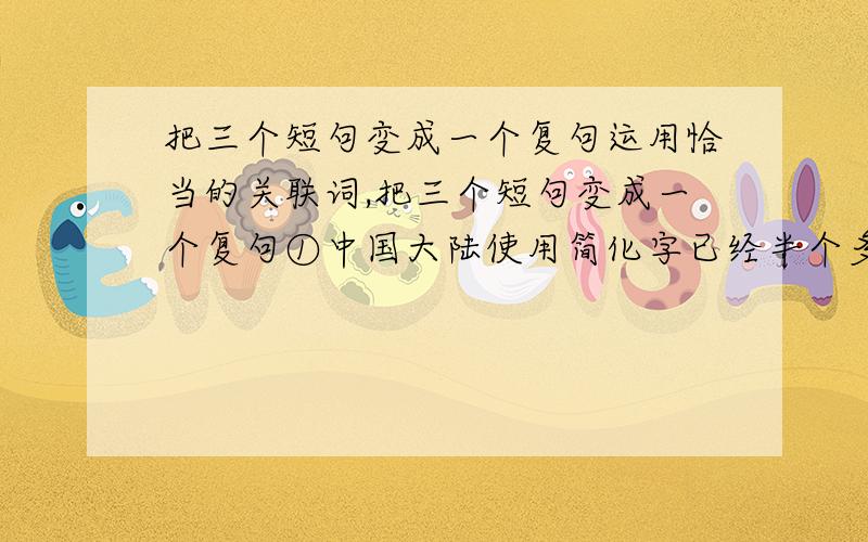 把三个短句变成一个复句运用恰当的关联词,把三个短句变成一个复句①中国大陆使用简化字已经半个多世纪,从未割断中国几千年灿烂的文化.②这半个多世纪以来,大大发扬光大了中国的文化