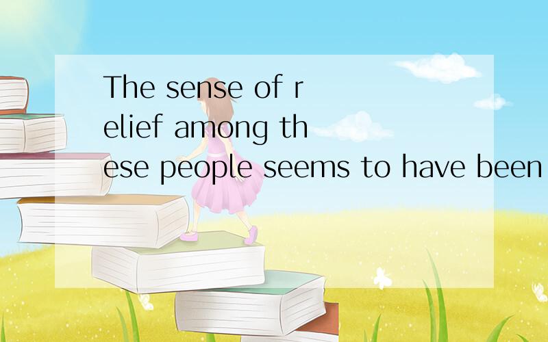 The sense of relief among these people seems to have been enormous!这句话的意思是不是“这些人松了一口气的感觉是巨大的”?