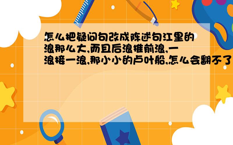 怎么把疑问句改成陈述句江里的浪那么大,而且后浪推前浪,一浪接一浪,那小小的卢叶船,怎么会翻不了呢?