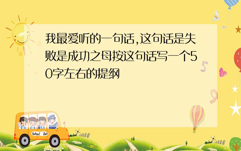 我最爱听的一句话,这句话是失败是成功之母按这句话写一个50字左右的提纲