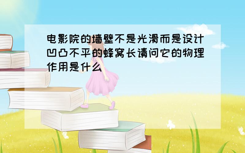 电影院的墙壁不是光滑而是设计凹凸不平的蜂窝长请问它的物理作用是什么