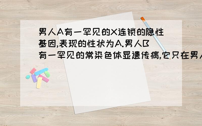 男人A有一罕见的X连锁的隐性基因,表现的性状为A.男人B有一罕见的常染色体显遗传病,它只在男人中表达,性状为B.仅通过家谱研究,能否区别这两种情况（ ）A.无法区别,因为男人A和男人B的后