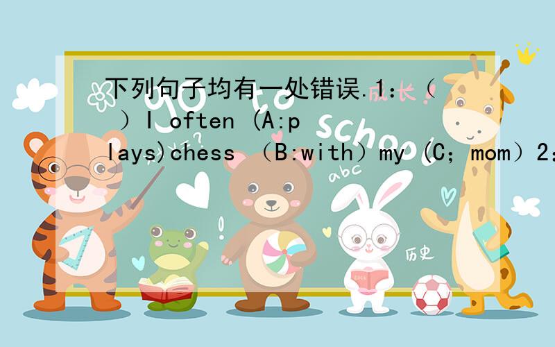 下列句子均有一处错误.1：（ ）I often (A:plays)chess （B:with）my (C；mom）2：（ ）（A:Can)I speak (B:for)(C:your) father?)3:They （A:are)(B:playing)(C:the) football together.4:( )John (A:is)a(B:good)football (C:play)5:( )(A:The