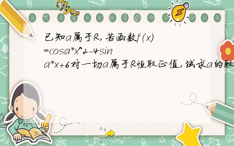 已知a属于R,若函数f（x）=cosa*x^2-4sina*x+6对一切a属于R恒取正值,试求a的取值范围